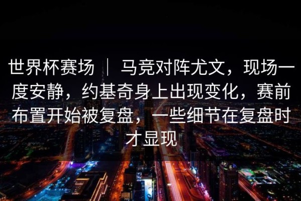 世界杯赛场 ｜ 马竞对阵尤文，现场一度安静，约基奇身上出现变化，赛前布置开始被复盘，一些细节在复盘时才显现