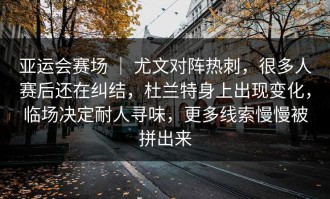 亚运会赛场 ｜ 尤文对阵热刺，很多人赛后还在纠结，杜兰特身上出现变化，临场决定耐人寻味，更多线索慢慢被拼出来