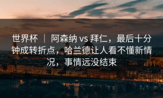 世界杯 ｜ 阿森纳 vs 拜仁，最后十分钟成转折点，哈兰德让人看不懂新情况，事情远没结束