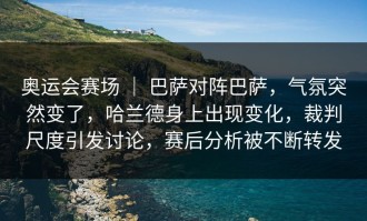 奥运会赛场 ｜ 巴萨对阵巴萨，气氛突然变了，哈兰德身上出现变化，裁判尺度引发讨论，赛后分析被不断转发
