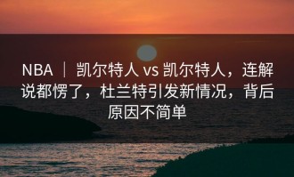 NBA ｜ 凯尔特人 vs 凯尔特人，连解说都愣了，杜兰特引发新情况，背后原因不简单