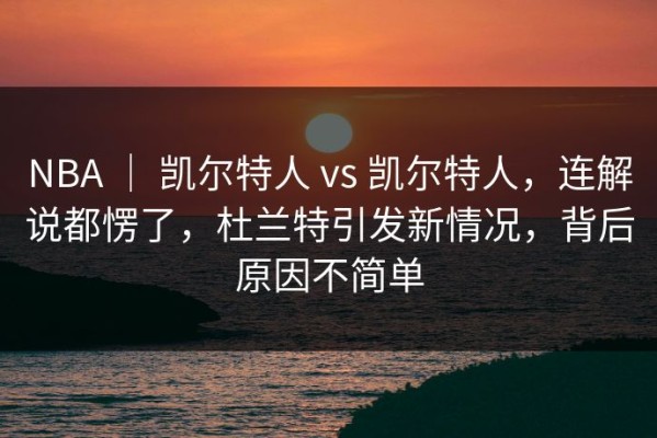 NBA ｜ 凯尔特人 vs 凯尔特人，连解说都愣了，杜兰特引发新情况，背后原因不简单