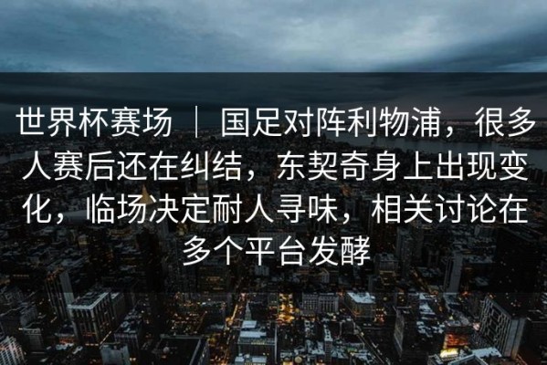 世界杯赛场 ｜ 国足对阵利物浦，很多人赛后还在纠结，东契奇身上出现变化，临场决定耐人寻味，相关讨论在多个平台发酵