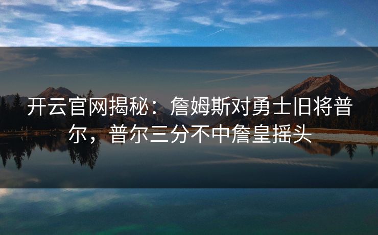 开云官网揭秘：詹姆斯对勇士旧将普尔，普尔三分不中詹皇摇头