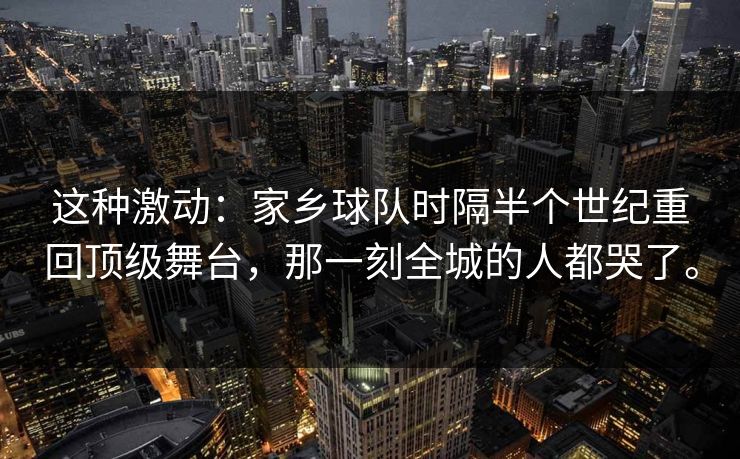 这种激动:家乡球队时隔半个世纪重回顶级舞台,那一刻全城的人都哭了。 这种激动:家乡球队时隔半个世纪重回顶级舞台,那一刻全城的人都哭了。