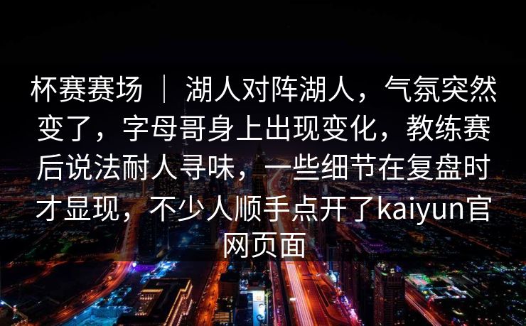 杯赛赛场 | 湖人对阵湖人,气氛突然变了,字母哥身上出现变化,教练赛后说法耐人寻味,一些细节在复盘时才显现,不少人顺手点开了kaiyun官网页面 杯赛赛场 | 湖人对阵湖人,气氛突然变了,字母哥身上出现变化,教练赛后说法耐人寻味,一些细节在复盘时才显现,不少人顺手点开了kaiyun官网页面