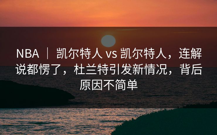 NBA | 凯尔特人 vs 凯尔特人,连解说都愣了,杜兰特引发新情况,背后原因不简单 NBA | 凯尔特人 vs 凯尔特人,连解说都愣了,杜兰特引发新情况,背后原因不简单