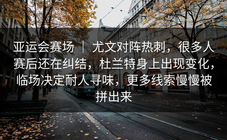 亚运会赛场 ｜ 尤文对阵热刺，很多人赛后还在纠结，杜兰特身上出现变化，临场决定耐人寻味，更多线索慢慢被拼出来